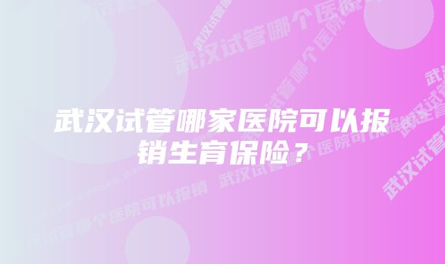 武汉试管哪家医院可以报销生育保险？