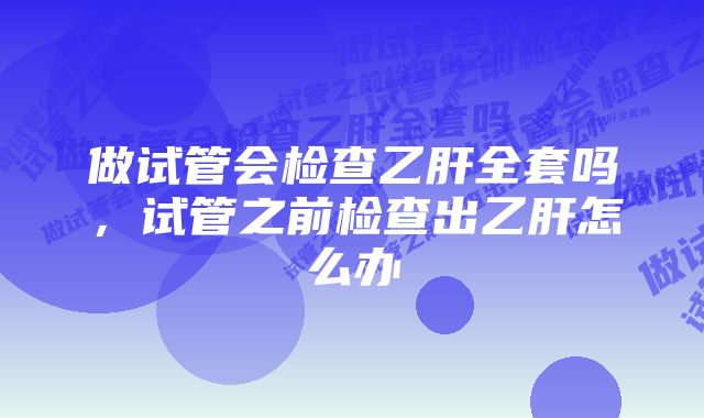 做试管会检查乙肝全套吗，试管之前检查出乙肝怎么办