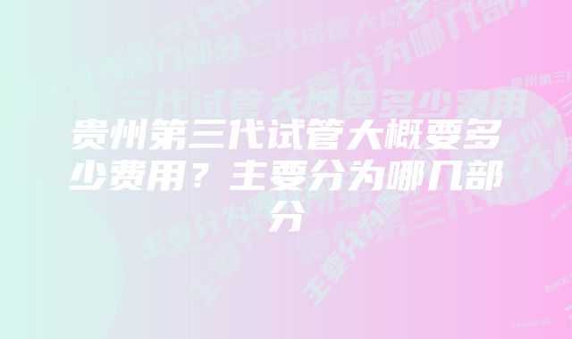 贵州第三代试管大概要多少费用？主要分为哪几部分