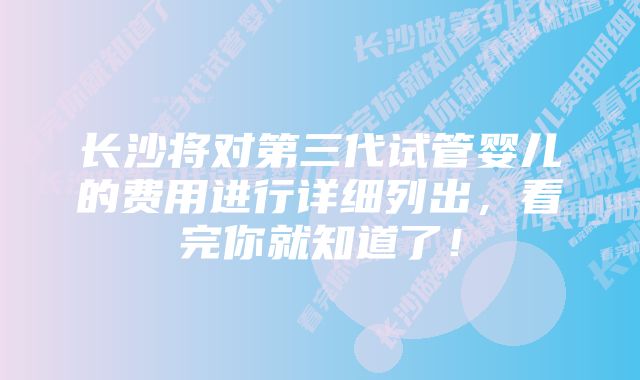 长沙将对第三代试管婴儿的费用进行详细列出，看完你就知道了！