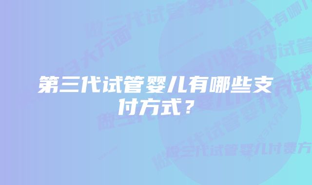 第三代试管婴儿有哪些支付方式？