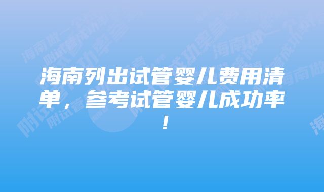 海南列出试管婴儿费用清单，参考试管婴儿成功率！