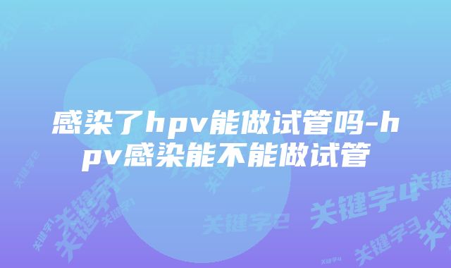 感染了hpv能做试管吗-hpv感染能不能做试管