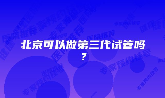 北京可以做第三代试管吗？