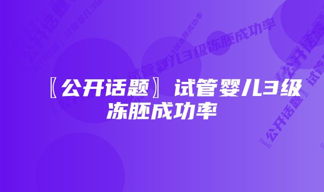 〖公开话题〗试管婴儿3级冻胚成功率