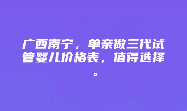 广西南宁，单亲做三代试管婴儿价格表，值得选择。