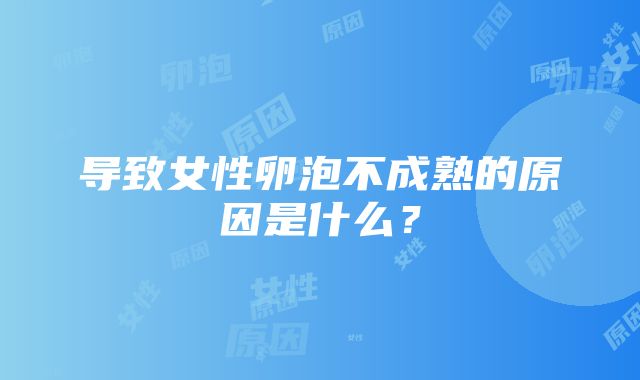 导致女性卵泡不成熟的原因是什么？