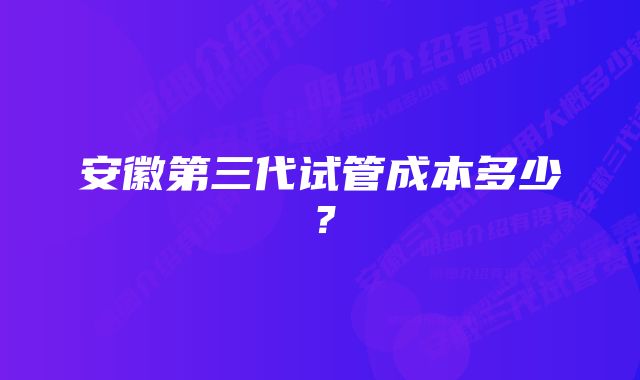 安徽第三代试管成本多少？