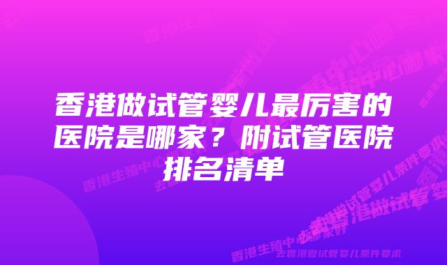 香港做试管婴儿最厉害的医院是哪家？附试管医院排名清单