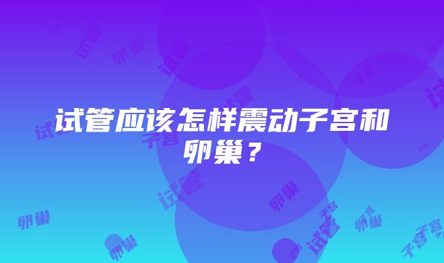 试管应该怎样震动子宫和卵巢？