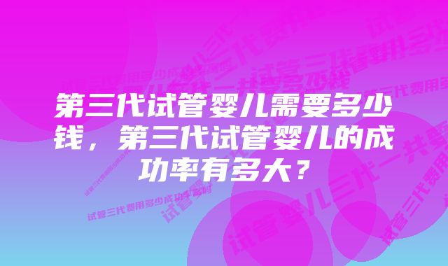 第三代试管婴儿需要多少钱，第三代试管婴儿的成功率有多大？