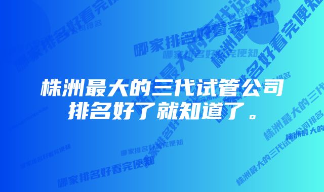 株洲最大的三代试管公司排名好了就知道了。