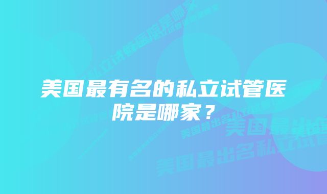 美国最有名的私立试管医院是哪家？