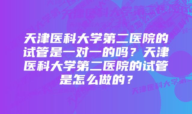 天津医科大学第二医院的试管是一对一的吗？天津医科大学第二医院的试管是怎么做的？