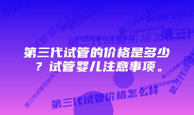 第三代试管的价格是多少？试管婴儿注意事项。