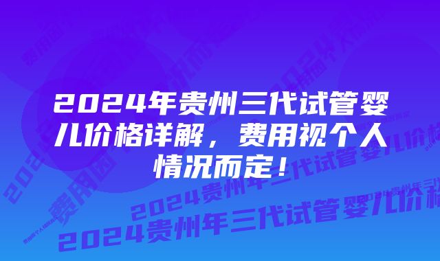 2024年贵州三代试管婴儿价格详解，费用视个人情况而定！