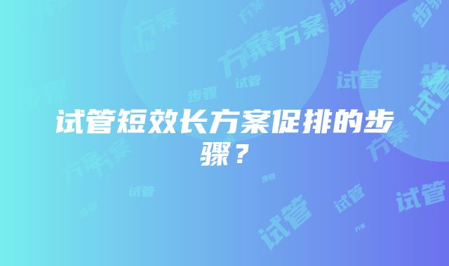 试管短效长方案促排的步骤？