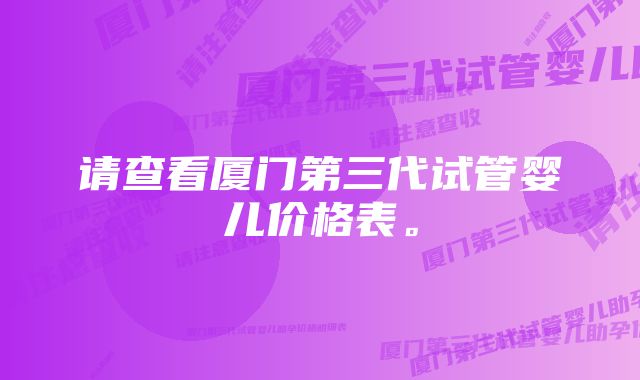 请查看厦门第三代试管婴儿价格表。