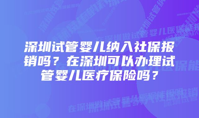 深圳试管婴儿纳入社保报销吗？在深圳可以办理试管婴儿医疗保险吗？