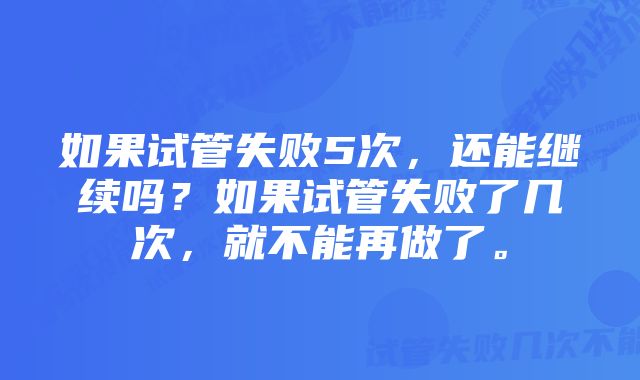 如果试管失败5次，还能继续吗？如果试管失败了几次，就不能再做了。