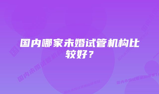 国内哪家未婚试管机构比较好？