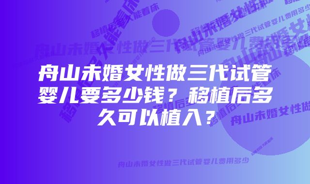 舟山未婚女性做三代试管婴儿要多少钱？移植后多久可以植入？