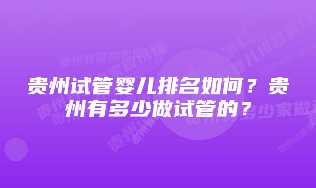 贵州试管婴儿排名如何？贵州有多少做试管的？