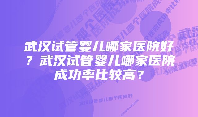 武汉试管婴儿哪家医院好？武汉试管婴儿哪家医院成功率比较高？