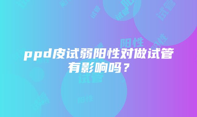 ppd皮试弱阳性对做试管有影响吗？