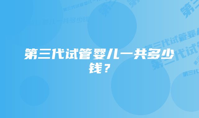 第三代试管婴儿一共多少钱？