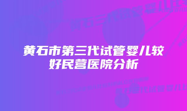 黄石市第三代试管婴儿较好民营医院分析