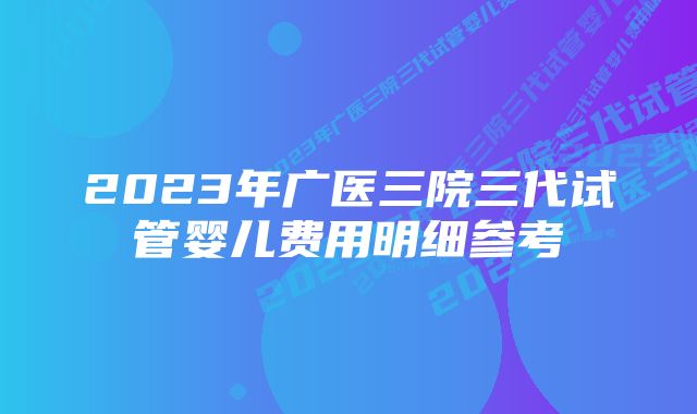 2023年广医三院三代试管婴儿费用明细参考