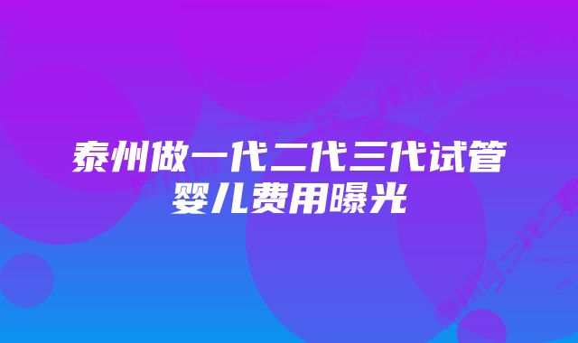 泰州做一代二代三代试管婴儿费用曝光