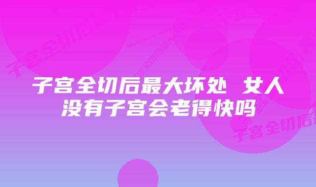 子宫全切后最大坏处 女人没有子宫会老得快吗