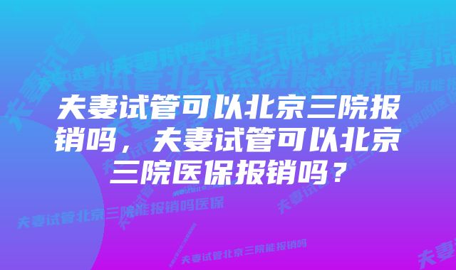 夫妻试管可以北京三院报销吗，夫妻试管可以北京三院医保报销吗？