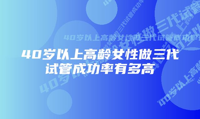 40岁以上高龄女性做三代试管成功率有多高