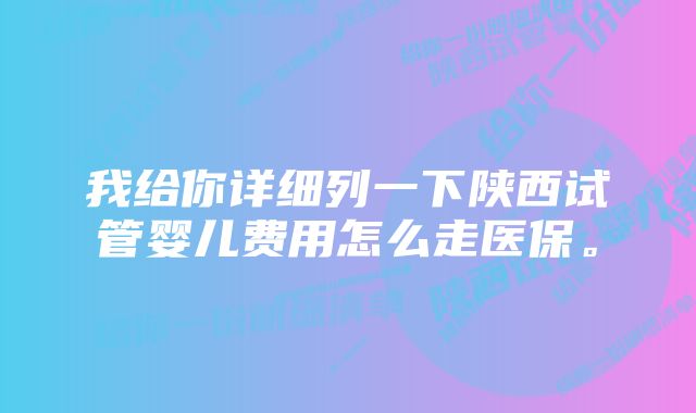 我给你详细列一下陕西试管婴儿费用怎么走医保。