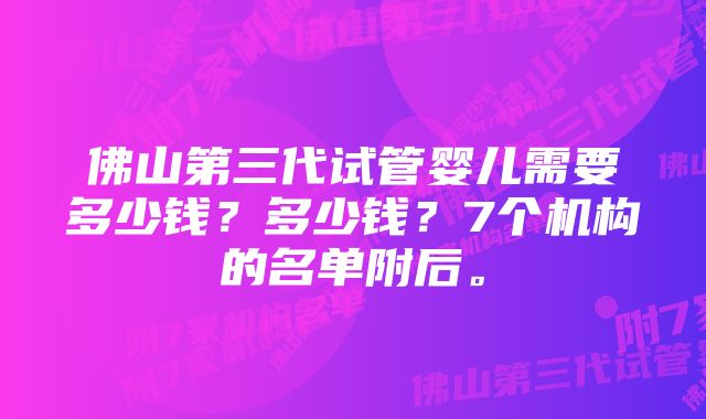 佛山第三代试管婴儿需要多少钱？多少钱？7个机构的名单附后。