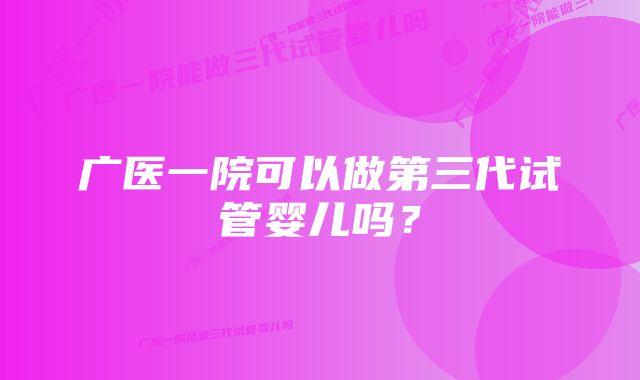 广医一院可以做第三代试管婴儿吗？