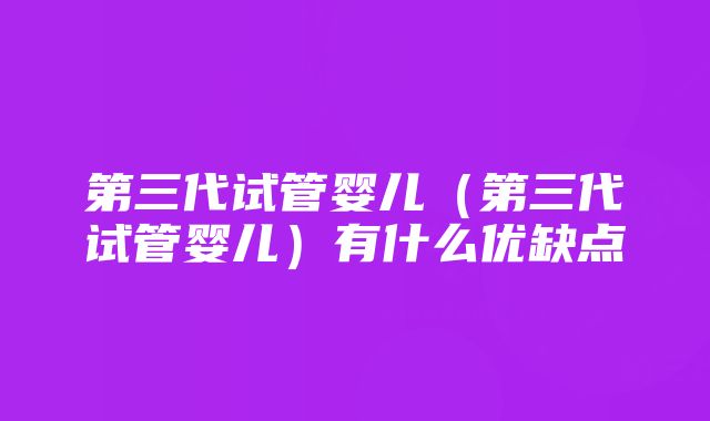 第三代试管婴儿（第三代试管婴儿）有什么优缺点