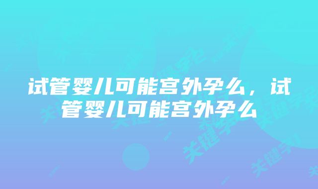 试管婴儿可能宫外孕么，试管婴儿可能宫外孕么