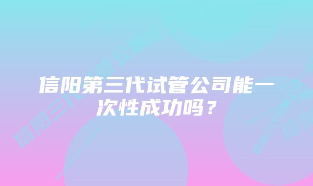 信阳第三代试管公司能一次性成功吗？