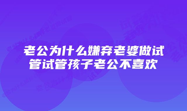 老公为什么嫌弃老婆做试管试管孩子老公不喜欢