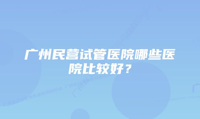 广州民营试管医院哪些医院比较好？