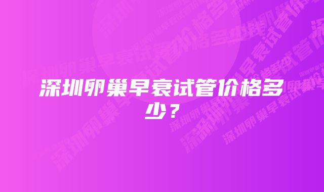 深圳卵巢早衰试管价格多少？