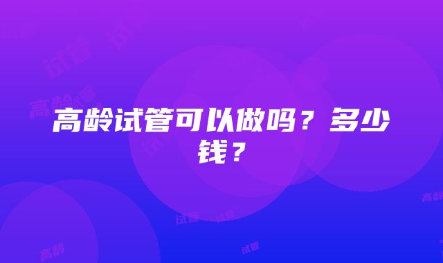 高龄试管可以做吗？多少钱？