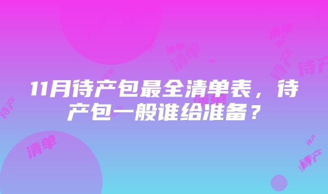 11月待产包最全清单表，待产包一般谁给准备？