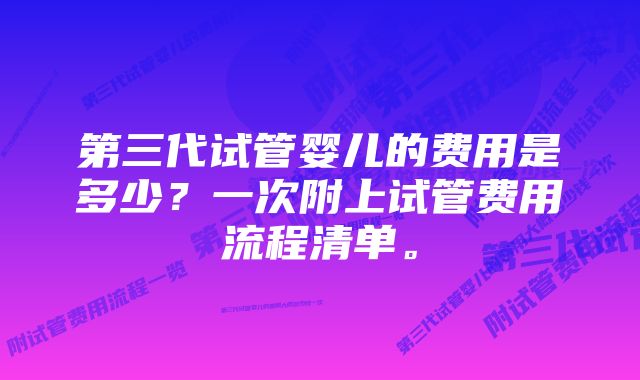 第三代试管婴儿的费用是多少？一次附上试管费用流程清单。