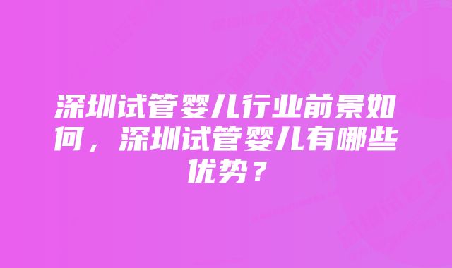 深圳试管婴儿行业前景如何，深圳试管婴儿有哪些优势？