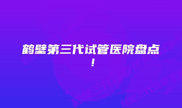 鹤壁第三代试管医院盘点！